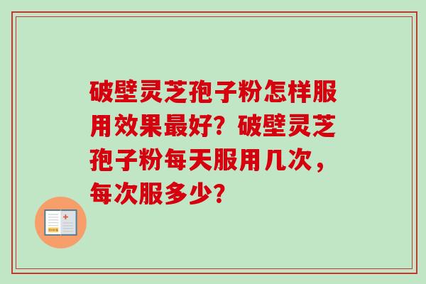 破壁灵芝孢子粉怎样服用效果最好？破壁灵芝孢子粉每天服用几次，每次服多少？