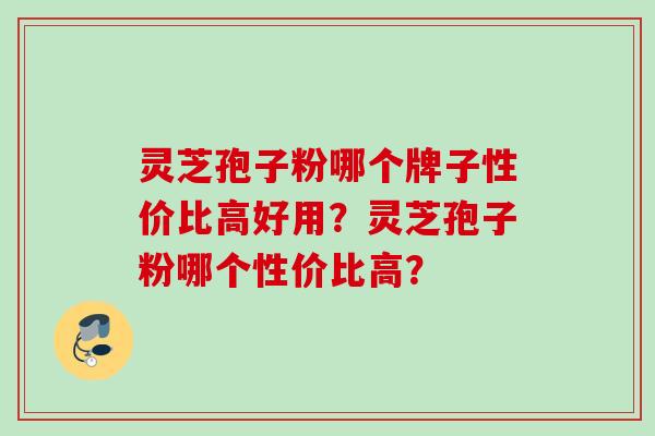 灵芝孢子粉哪个牌子性价比高好用？灵芝孢子粉哪个性价比高？