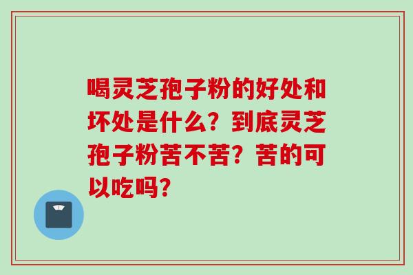 喝灵芝孢子粉的好处和坏处是什么？到底灵芝孢子粉苦不苦？苦的可以吃吗？