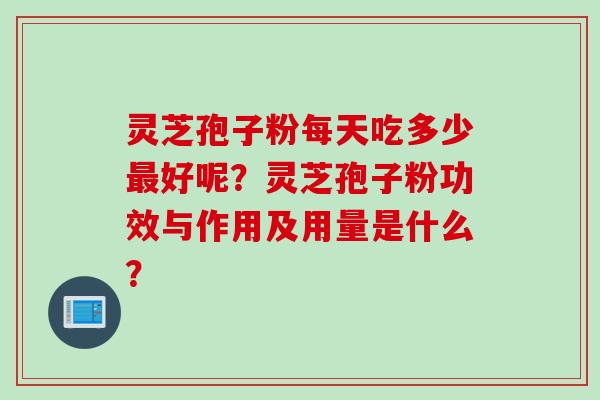 灵芝孢子粉每天吃多少最好呢？灵芝孢子粉功效与作用及用量是什么？