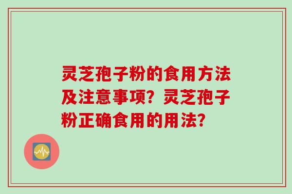 灵芝孢子粉的食用方法及注意事项？灵芝孢子粉正确食用的用法？