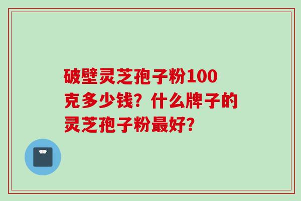 破壁灵芝孢子粉100克多少钱？什么牌子的灵芝孢子粉最好？