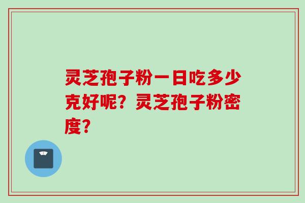 灵芝孢子粉一日吃多少克好呢？灵芝孢子粉密度？