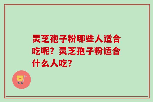 灵芝孢子粉哪些人适合吃呢？灵芝孢子粉适合什么人吃？