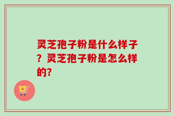 灵芝孢子粉是什么样子？灵芝孢子粉是怎么样的？