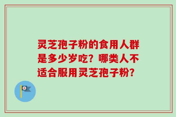 灵芝孢子粉的食用人群是多少岁吃？哪类人不适合服用灵芝孢子粉？