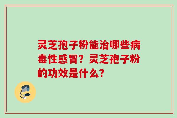 灵芝孢子粉能治哪些病毒性感冒？灵芝孢子粉的功效是什么？