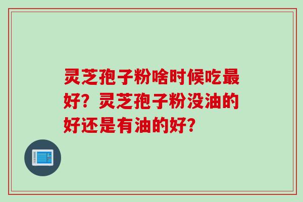 灵芝孢子粉啥时候吃最好？灵芝孢子粉没油的好还是有油的好？