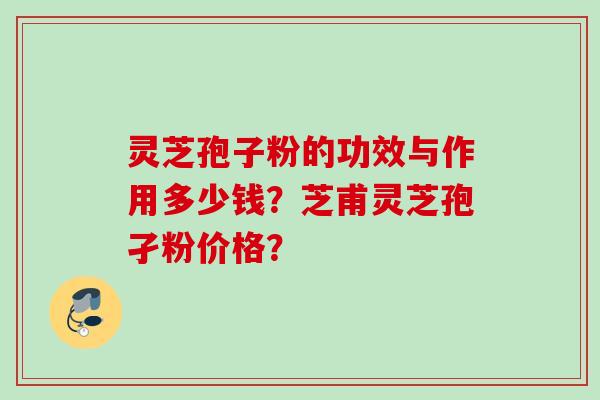 灵芝孢子粉的功效与作用多少钱？芝甫灵芝孢孑粉价格？