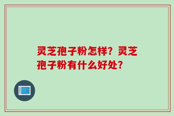 灵芝孢子粉怎样？灵芝孢子粉有什么好处？