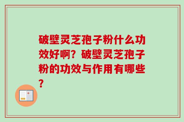 破壁灵芝孢子粉什么功效好啊？破壁灵芝孢子粉的功效与作用有哪些？