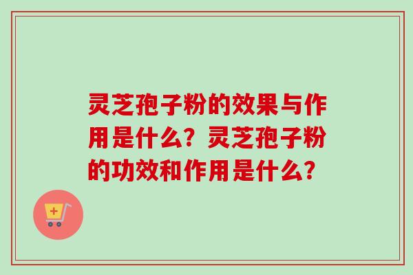 灵芝孢子粉的效果与作用是什么？灵芝孢子粉的功效和作用是什么？