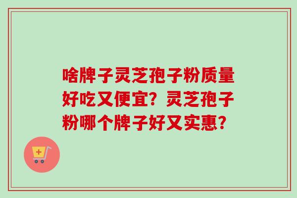 啥牌子灵芝孢子粉质量好吃又便宜？灵芝孢子粉哪个牌子好又实惠？