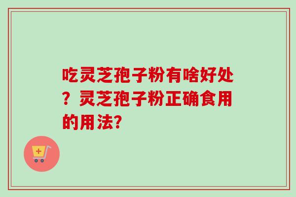 吃灵芝孢子粉有啥好处？灵芝孢子粉正确食用的用法？