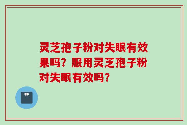 灵芝孢子粉对失眠有效果吗？服用灵芝孢子粉对失眠有效吗？