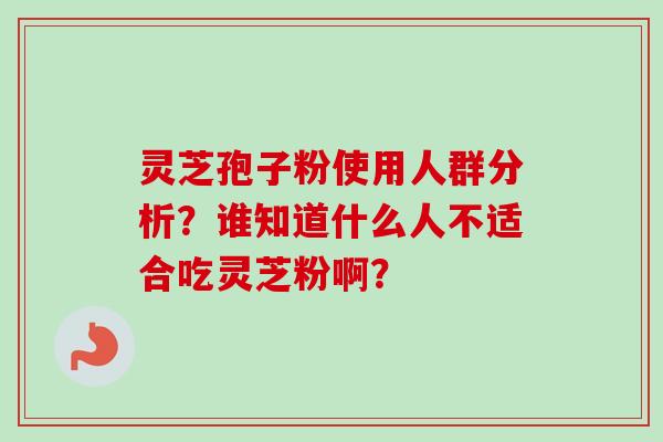 灵芝孢子粉使用人群分析？谁知道什么人不适合吃灵芝粉啊？