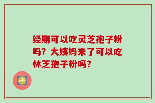 经期可以吃灵芝孢子粉吗？大姨妈来了可以吃林芝孢子粉吗？