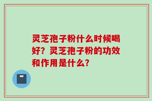 灵芝孢子粉什么时候喝好？灵芝孢子粉的功效和作用是什么？