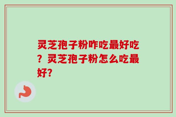 灵芝孢子粉咋吃最好吃？灵芝孢子粉怎么吃最好？