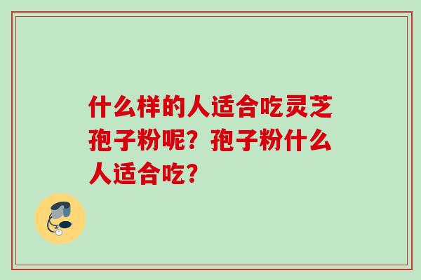 什么样的人适合吃灵芝孢子粉呢？孢子粉什么人适合吃？