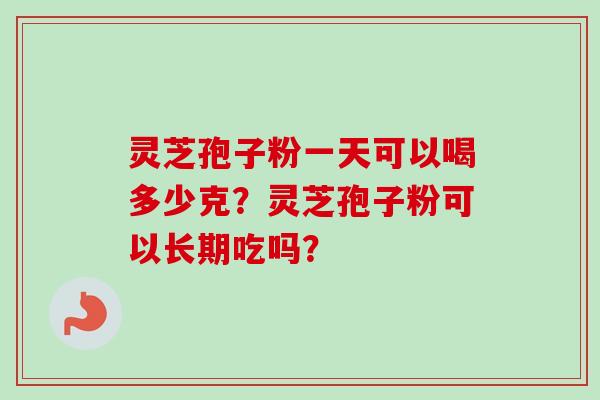 灵芝孢子粉一天可以喝多少克？灵芝孢子粉可以长期吃吗？