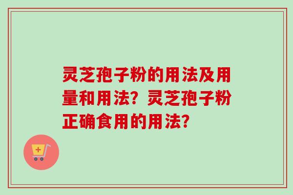 灵芝孢子粉的用法及用量和用法？灵芝孢子粉正确食用的用法？