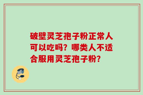 破壁灵芝孢子粉正常人可以吃吗？哪类人不适合服用灵芝孢子粉？