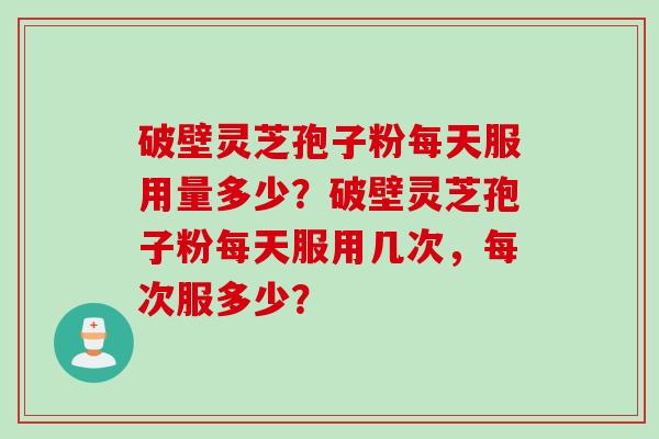 破壁灵芝孢子粉每天服用量多少？破壁灵芝孢子粉每天服用几次，每次服多少？