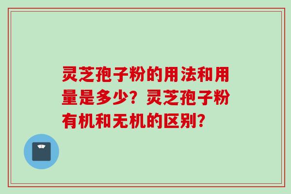 灵芝孢子粉的用法和用量是多少？灵芝孢子粉有机和无机的区别？