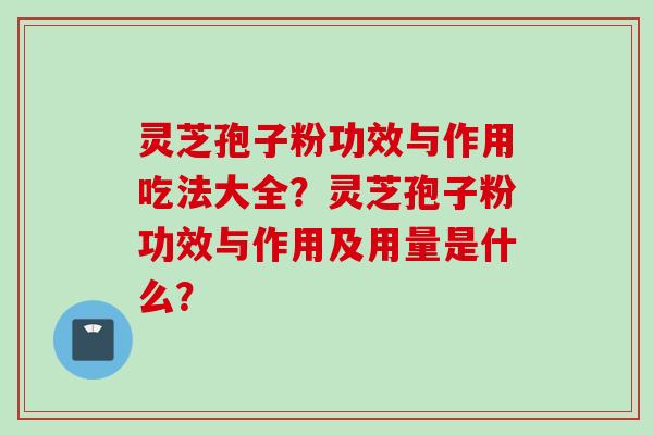 灵芝孢子粉功效与作用吃法大全？灵芝孢子粉功效与作用及用量是什么？