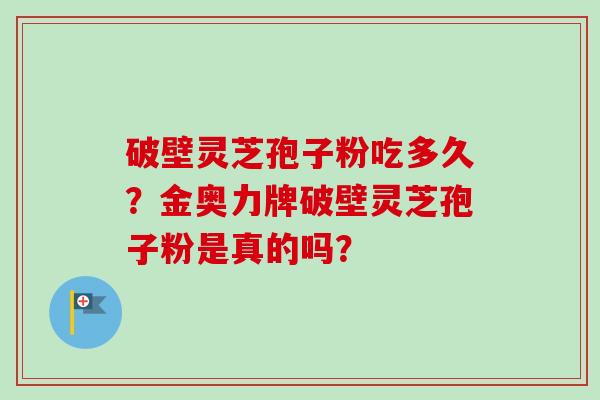 破壁灵芝孢子粉吃多久？金奥力牌破壁灵芝孢子粉是真的吗？