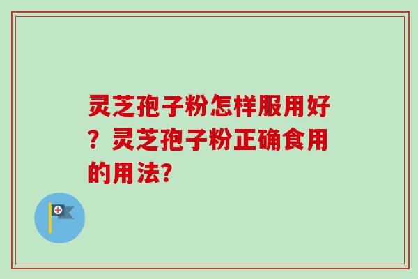 灵芝孢子粉怎样服用好？灵芝孢子粉正确食用的用法？