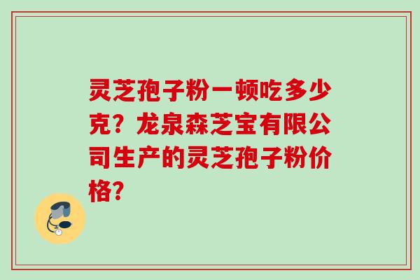 灵芝孢子粉一顿吃多少克？龙泉森芝宝有限公司生产的灵芝孢子粉价格？