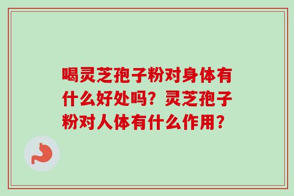 喝灵芝孢子粉对身体有什么好处吗？灵芝孢子粉对人体有什么作用？