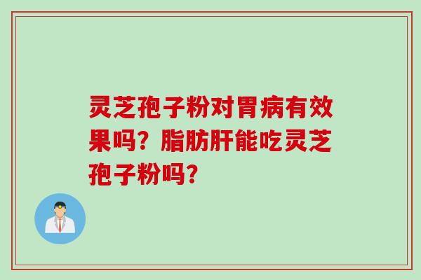 灵芝孢子粉对胃病有效果吗？脂肪肝能吃灵芝孢子粉吗？