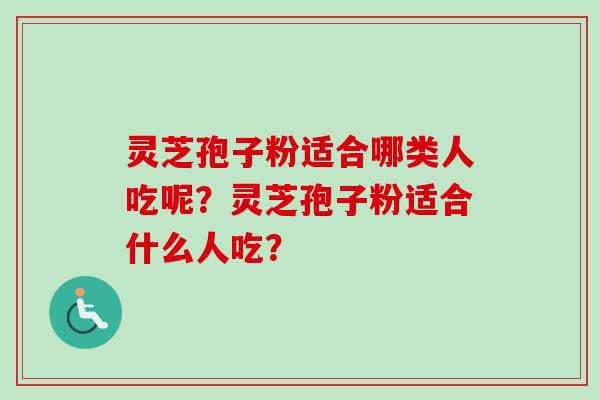 灵芝孢子粉适合哪类人吃呢？灵芝孢子粉适合什么人吃？