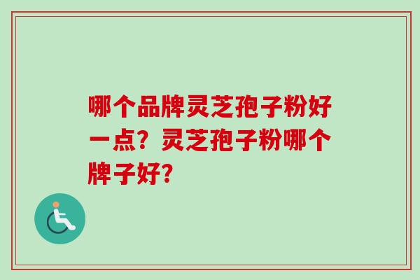 哪个品牌灵芝孢子粉好一点？灵芝孢子粉哪个牌子好？