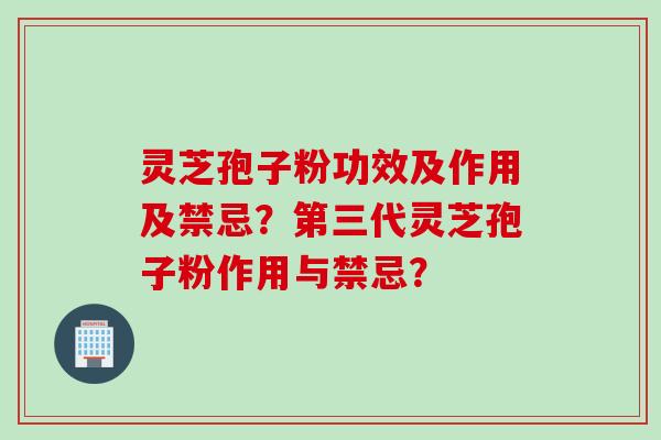 灵芝孢子粉功效及作用及禁忌？第三代灵芝孢子粉作用与禁忌？