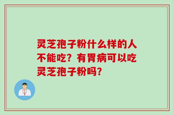 灵芝孢子粉什么样的人不能吃？有胃病可以吃灵芝孢子粉吗？