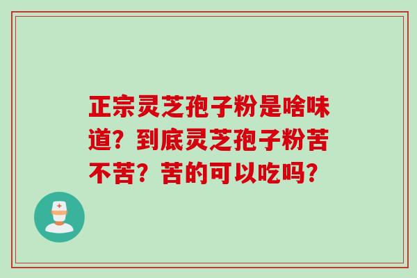 正宗灵芝孢子粉是啥味道？到底灵芝孢子粉苦不苦？苦的可以吃吗？