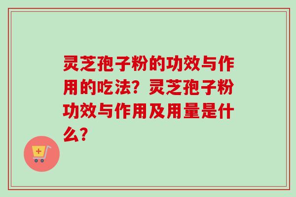 灵芝孢子粉的功效与作用的吃法？灵芝孢子粉功效与作用及用量是什么？