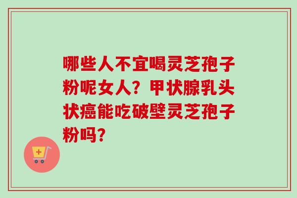 哪些人不宜喝灵芝孢子粉呢女人？甲状腺乳头状癌能吃破壁灵芝孢子粉吗？