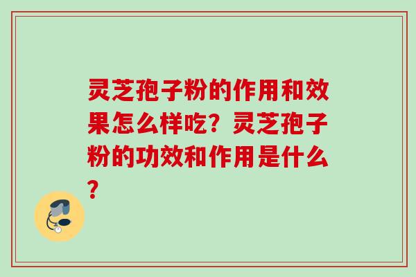 灵芝孢子粉的作用和效果怎么样吃？灵芝孢子粉的功效和作用是什么？