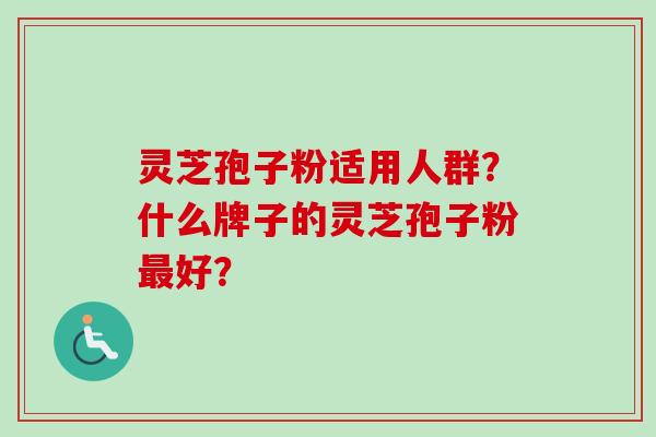 灵芝孢子粉适用人群？什么牌子的灵芝孢子粉最好？