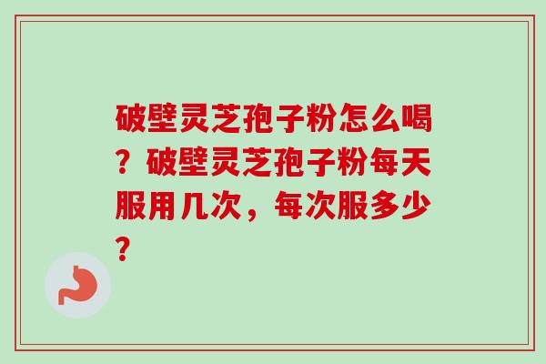 破壁灵芝孢子粉怎么喝？破壁灵芝孢子粉每天服用几次，每次服多少？