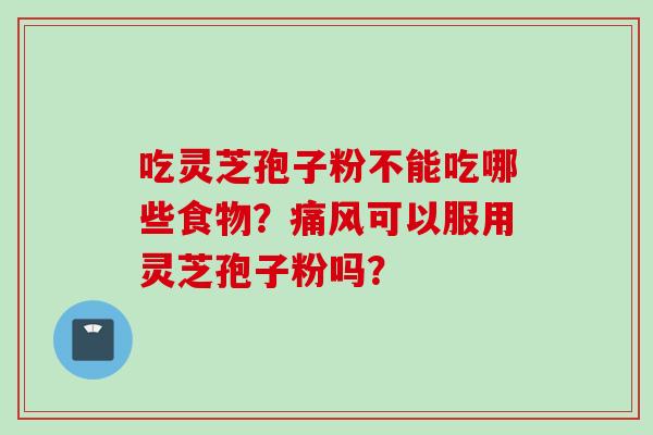 吃灵芝孢子粉不能吃哪些食物？痛风可以服用灵芝孢子粉吗？