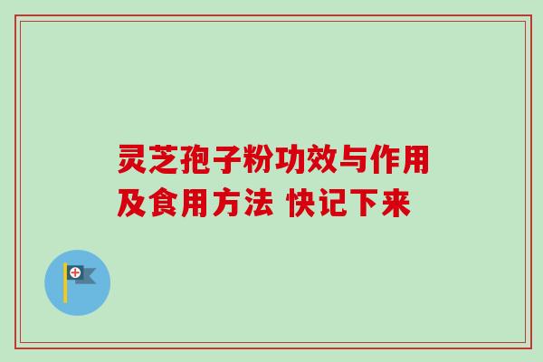 灵芝孢子粉功效与作用及食用方法 快记下来