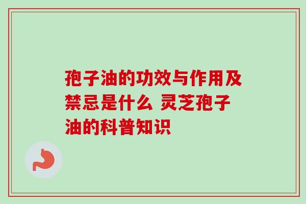 孢子油的功效与作用及禁忌是什么 灵芝孢子油的科普知识