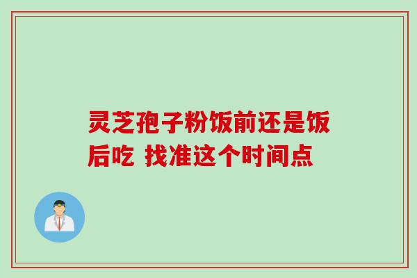 灵芝孢子粉饭前还是饭后吃 找准这个时间点