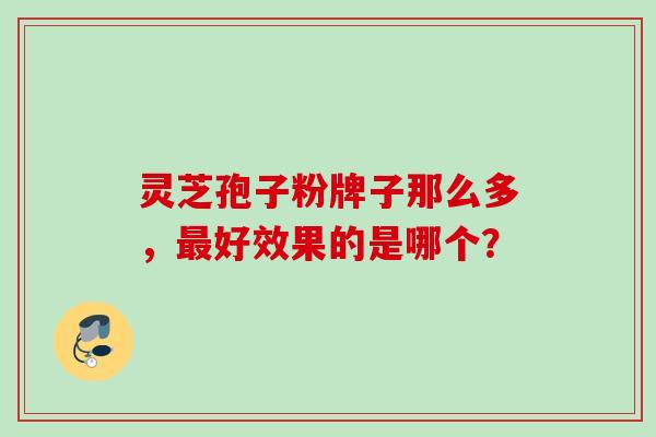 灵芝孢子粉牌子那么多，最好效果的是哪个？